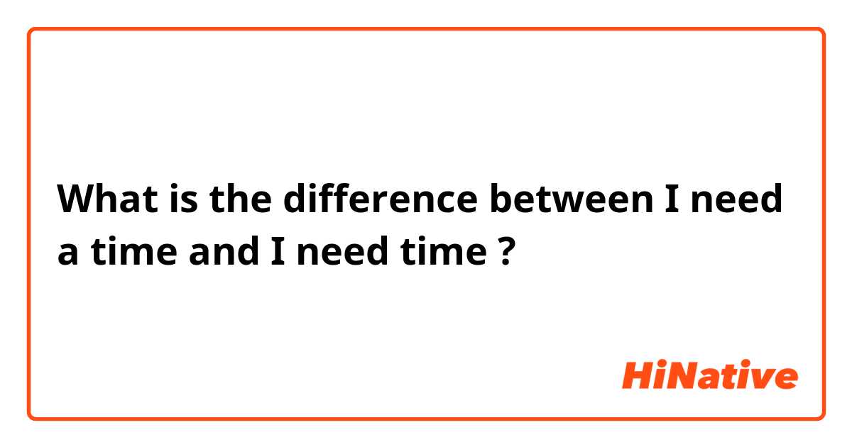 🆚What is the difference between "I need a time" and "I need time" ? "I need a time" vs "I need time" ? |