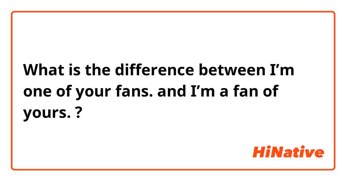 🆚What is the difference between "I'm one of your fans." and "I'm a fan of yours." ? "I'm one of "I'm fan of yours." ? | HiNative