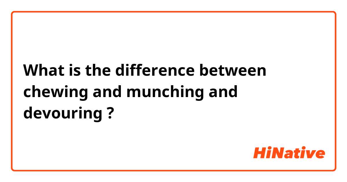Qual é a diferença entre chewing  e munching e devouring ?