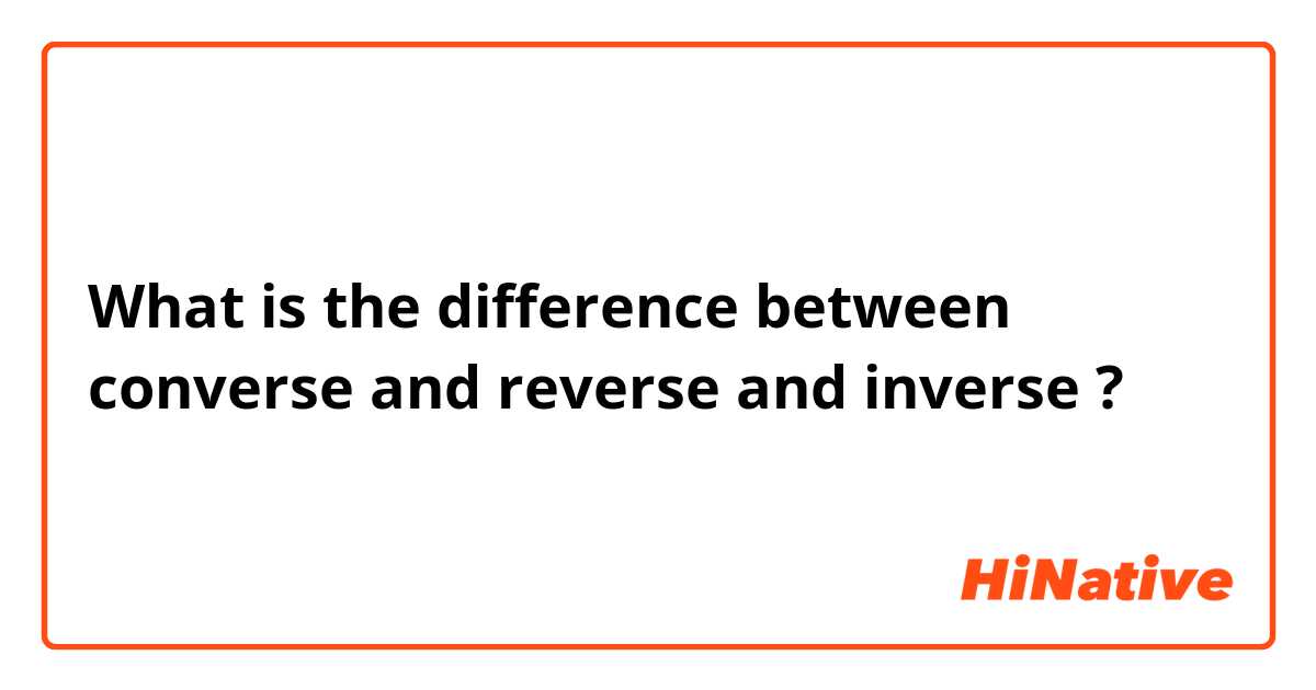 What is the difference between "converse" and "reverse" and "inverse" ? " converse" vs "reverse" vs "inverse" | HiNative
