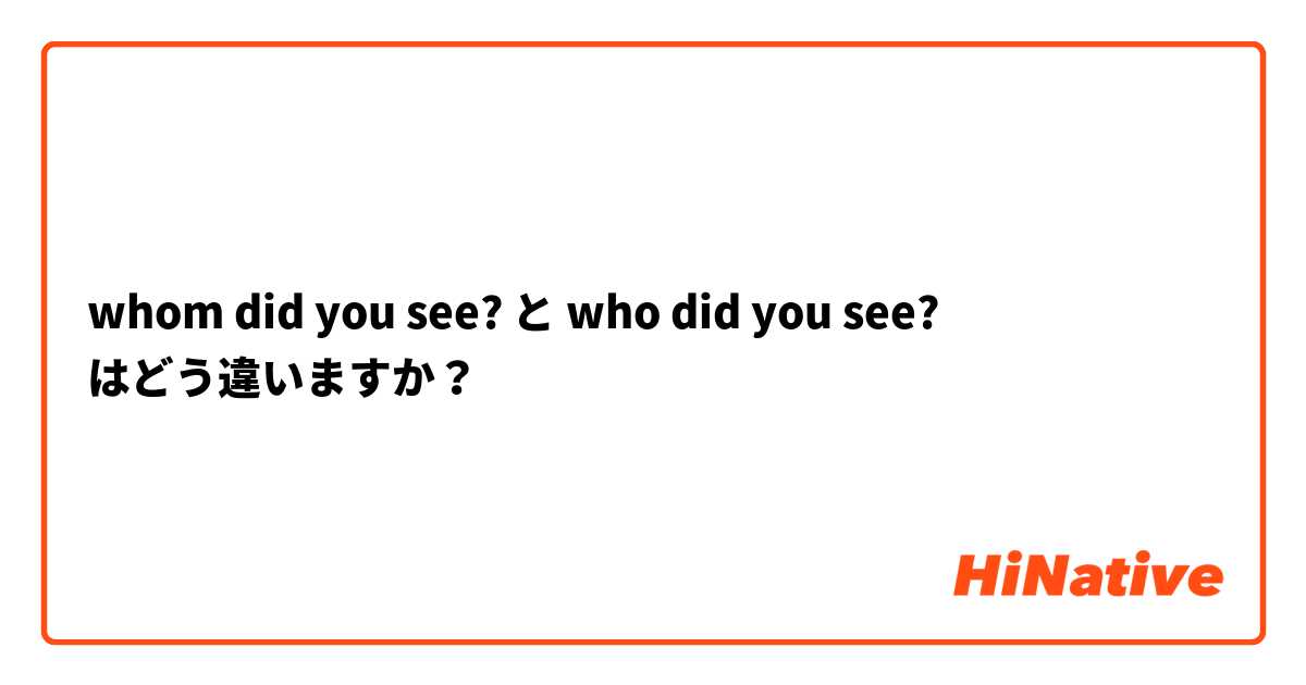 Whom Did You See と Who Did You See はどう違いますか Hinative