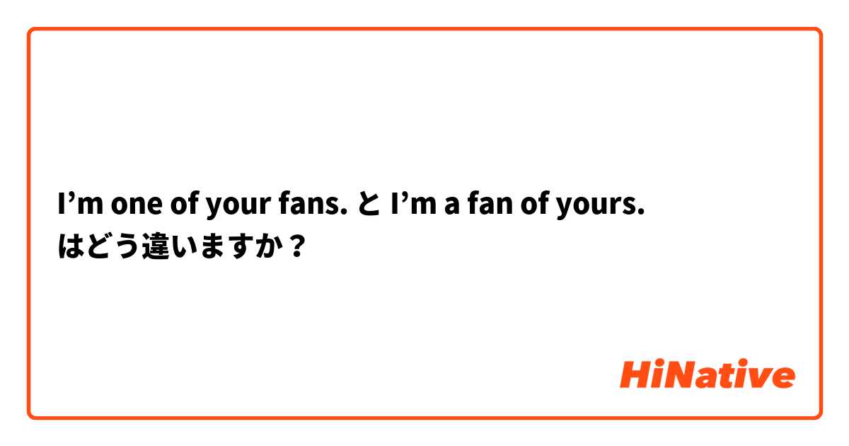 🆚【I'm one of your fans.】 と 【I'm a of yours.】 はどう違いますか？ HiNative