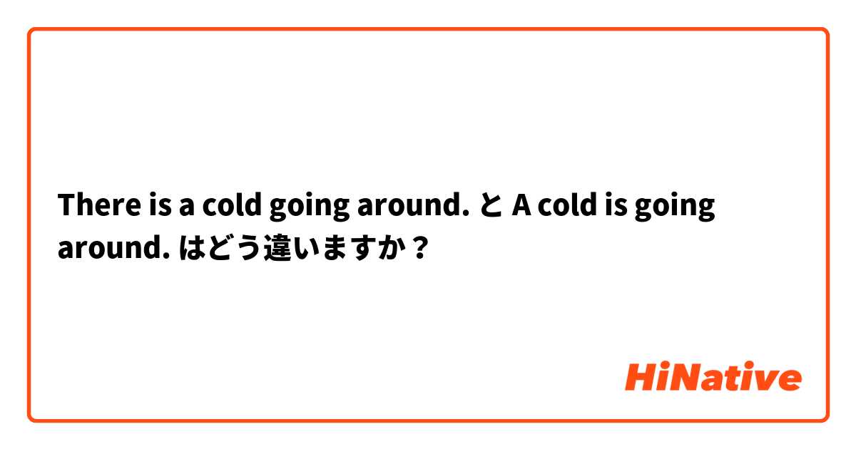 🆚【There is a cold going around.】 と 【A cold is going around.】 はどう違いますか