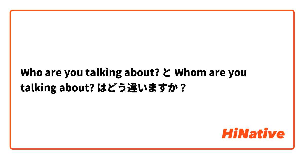 Who Are You Talking About と Whom Are You Talking About はどう違いますか Hinative