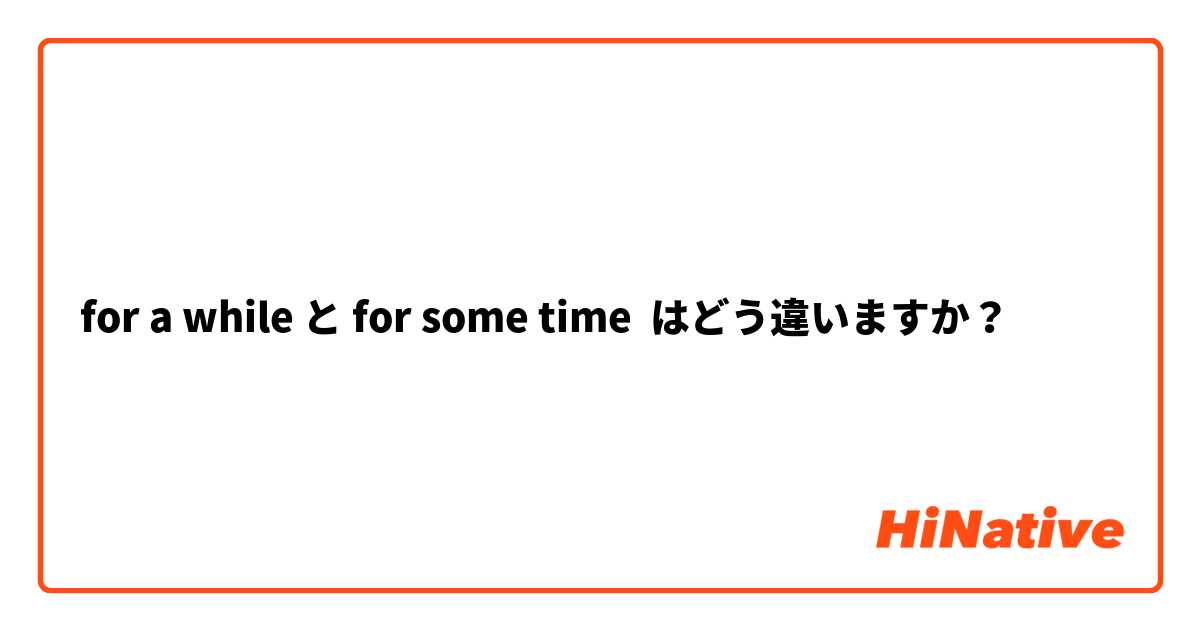 🆚【for a while】 【for some time】 はどう違いますか？ | HiNative