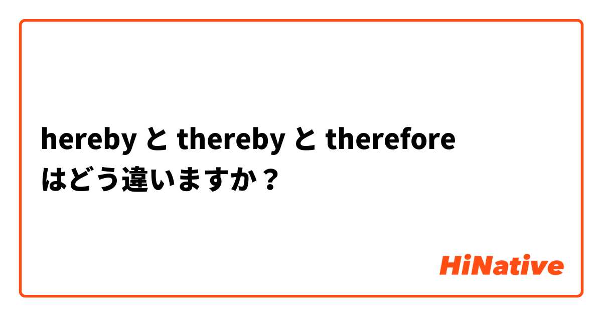 Hereby と Thereby と Therefore はどう違いますか Hinative