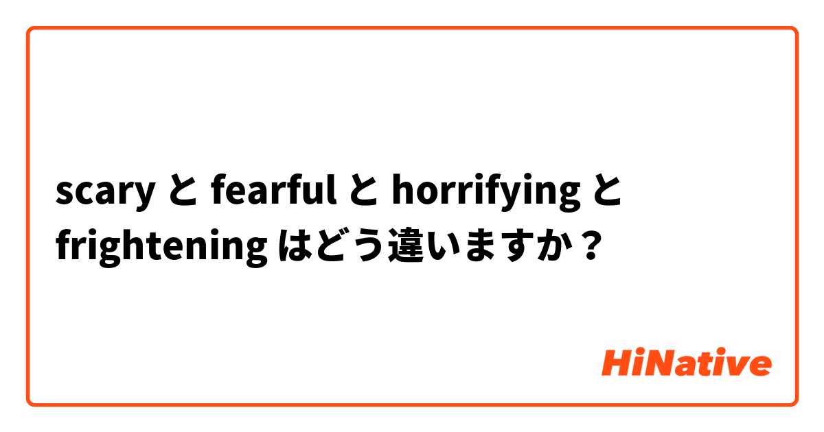 Scary と Fearful と Horrifying と Frightening はどう違いますか Hinative