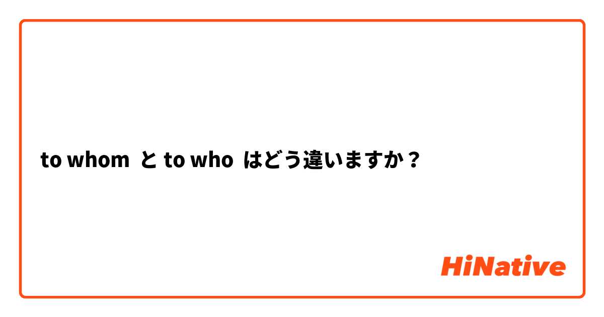 To Whom と To Who はどう違いますか Hinative