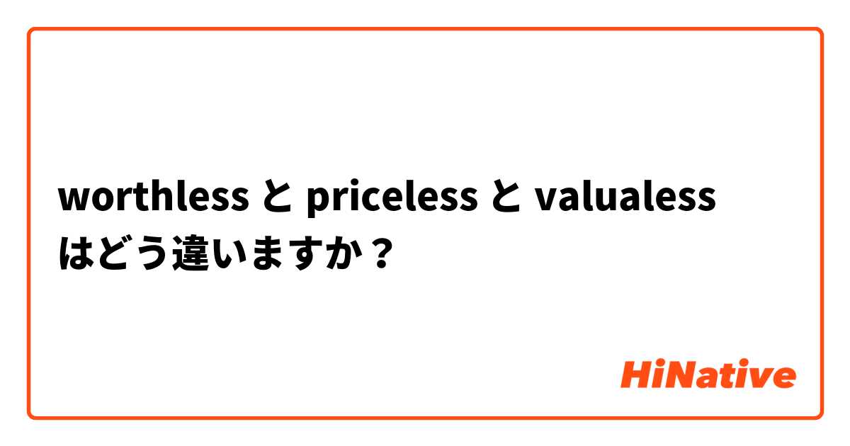 Worthless と Priceless と Valualess はどう違いますか Hinative