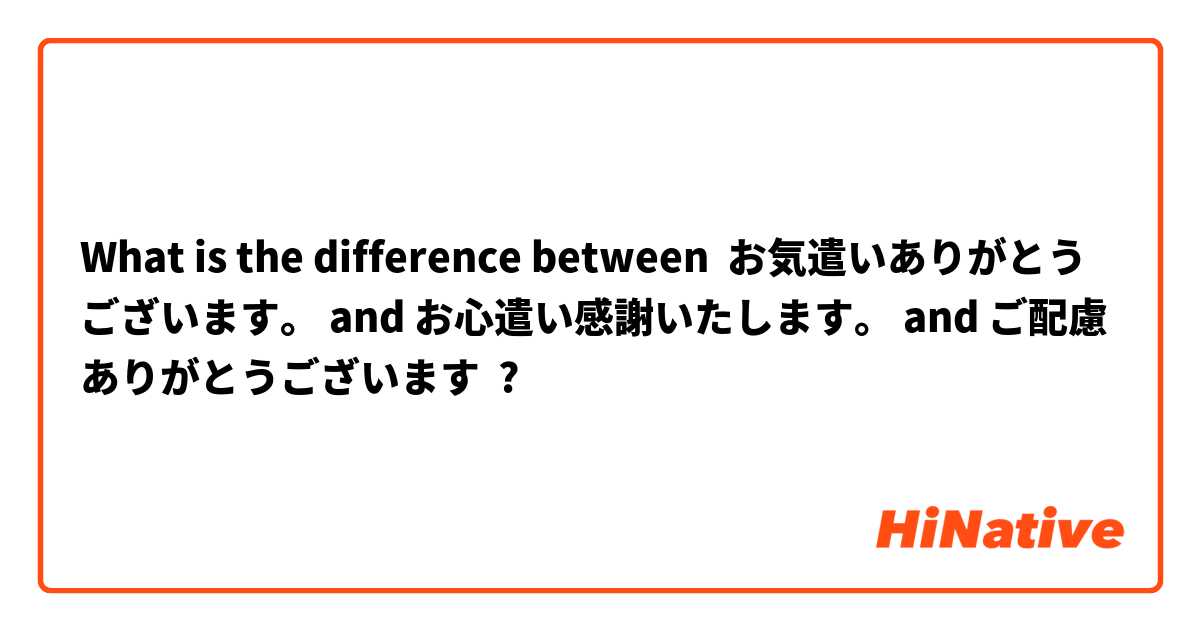 What Is The Difference Between お気遣いありがとうございます And お心遣い感謝いたします And ご配慮ありがとうございます お気遣いありがとうございます Vs お心遣い感謝いたします Vs ご配慮ありがとうございます Hinative