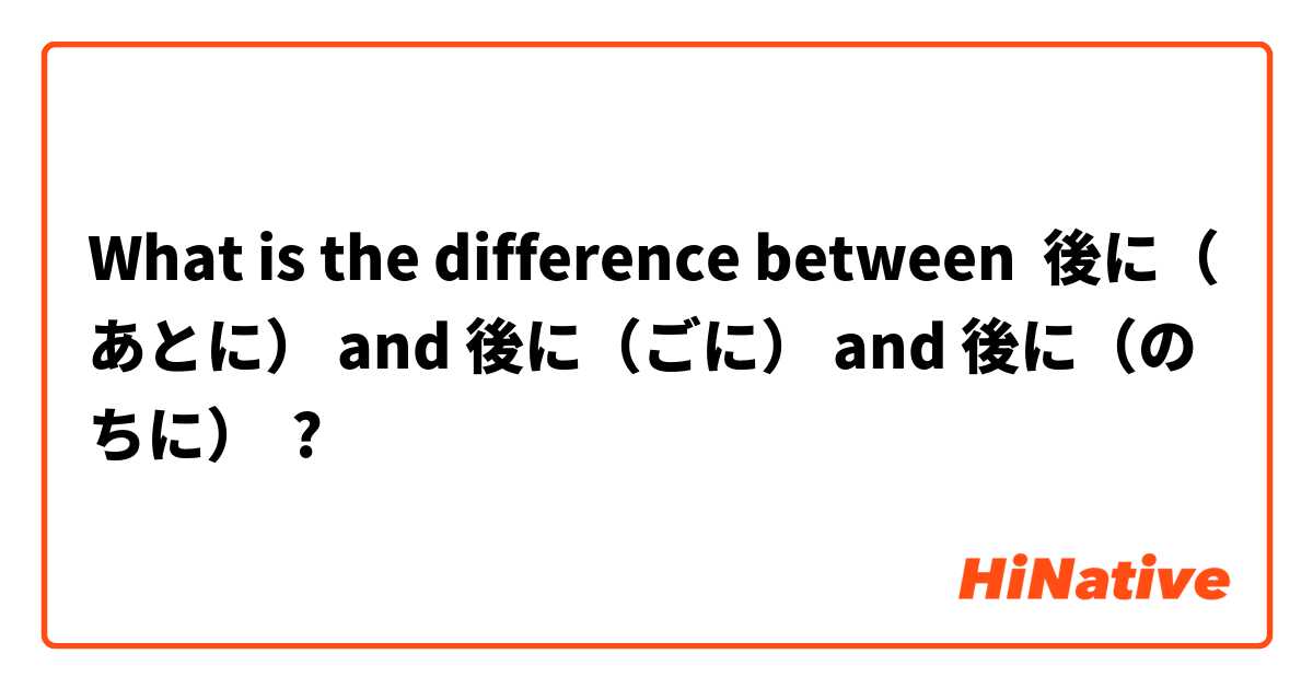 What Is The Difference Between 後に あとに And 後に ごに And 後に のちに 後に あと に Vs 後に ごに Vs 後に のちに Hinative