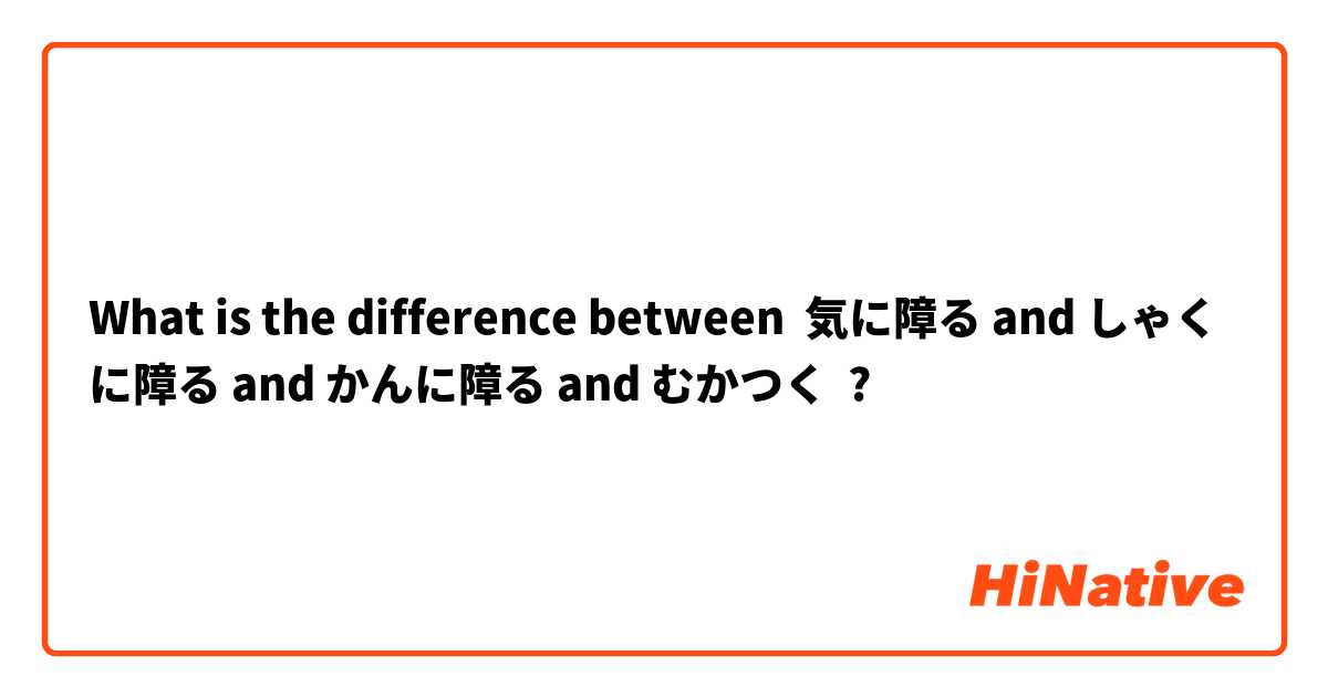 What Is The Difference Between 気に障る And しゃくに障る And かんに障る And むかつく 気に障る Vs しゃくに障る Vs かんに障る Vs むかつく Hinative