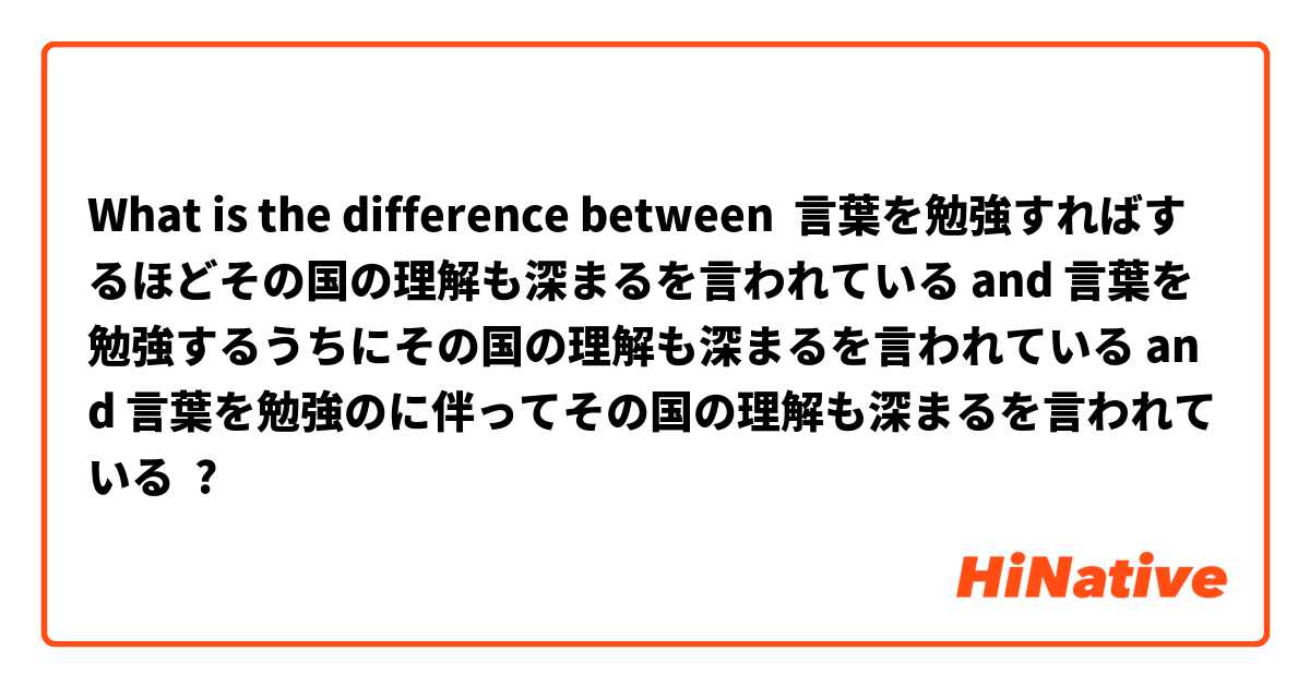 What Is The Difference Between 言葉を勉強すればするほどその国の理解も深まるを言われている And 言葉を勉強するうちにその国の理解も深まるを言われている And 言葉を勉強のに伴ってその国の理解も深まるを言われている 言葉を勉強すればするほどその国の