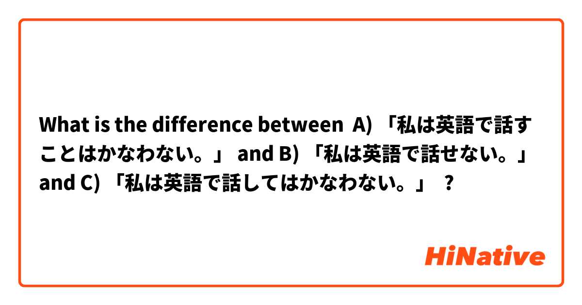 What Is The Difference Between A 私は英語で話すことはかなわない And B 私は英語で話せない And C 私は英語で話してはかなわない A 私は英語で話すことはかなわない Vs B 私は英語で話せない Vs C 私は英語で話し