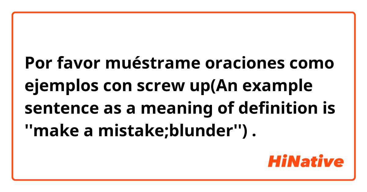 Please show me example sentences with screw up(An example sentence as a  meaning of definition is ''make a mistake;blunder'').