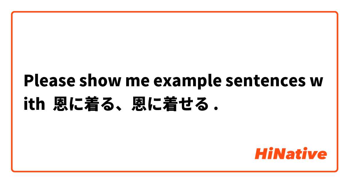 Please Show Me Example Sentences With 恩に着る 恩に着せる Hinative