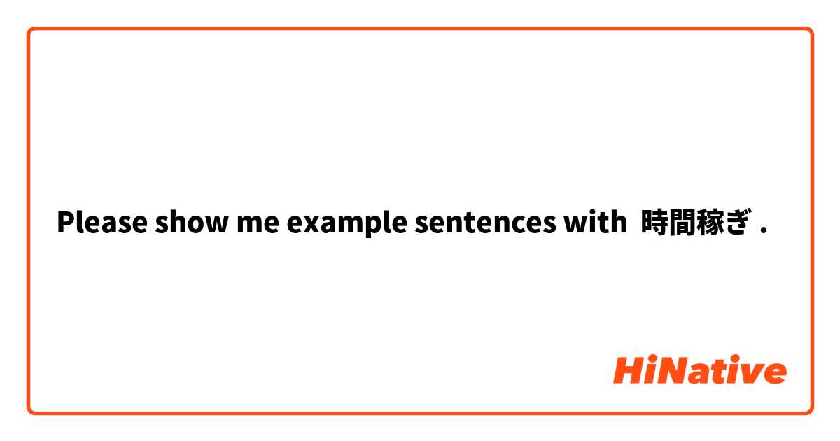Please Show Me Example Sentences With 時間稼ぎ Hinative