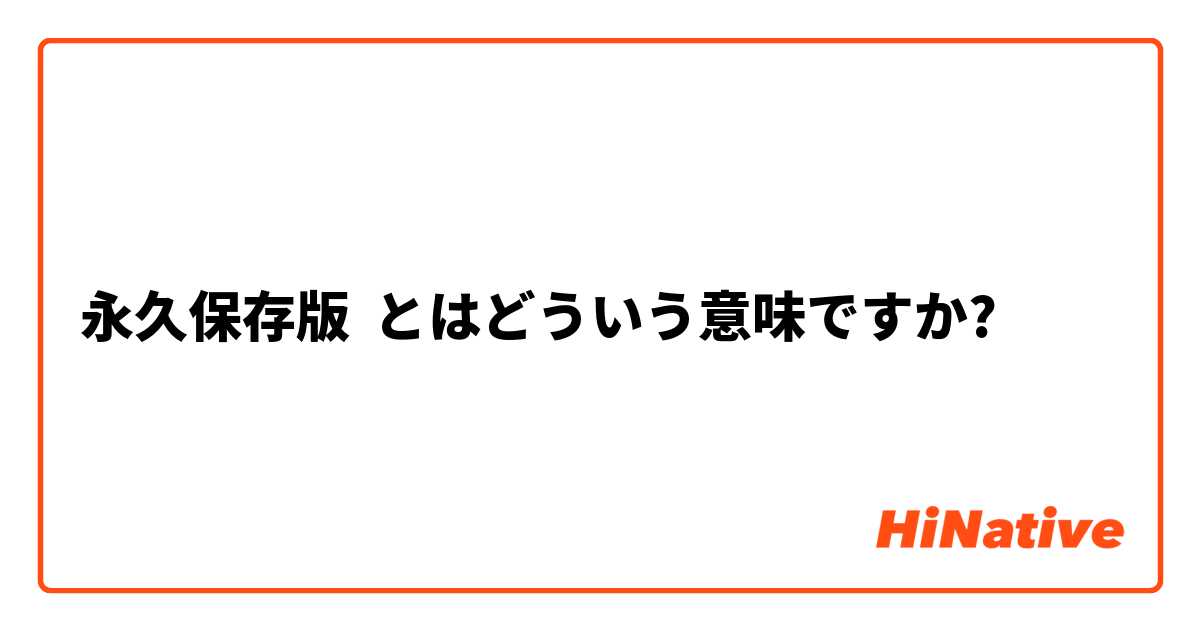 永久保存版】とはどういう意味ですか？ - 日本語に関する質問 | HiNative