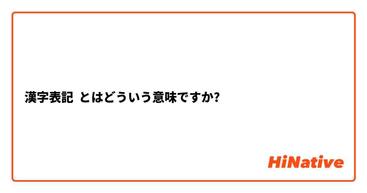 漢字表記 とはどういう意味ですか 日本語に関する質問 Hinative