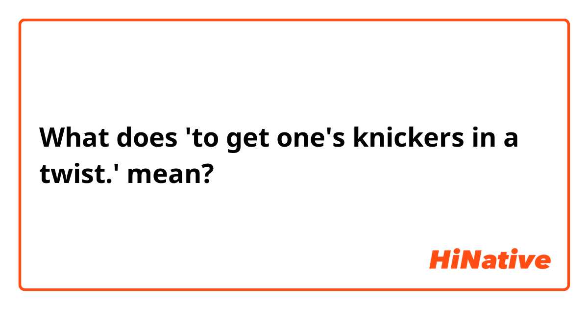 What is the meaning of 'to get one's knickers in a twist.'? - Question  about English (UK)