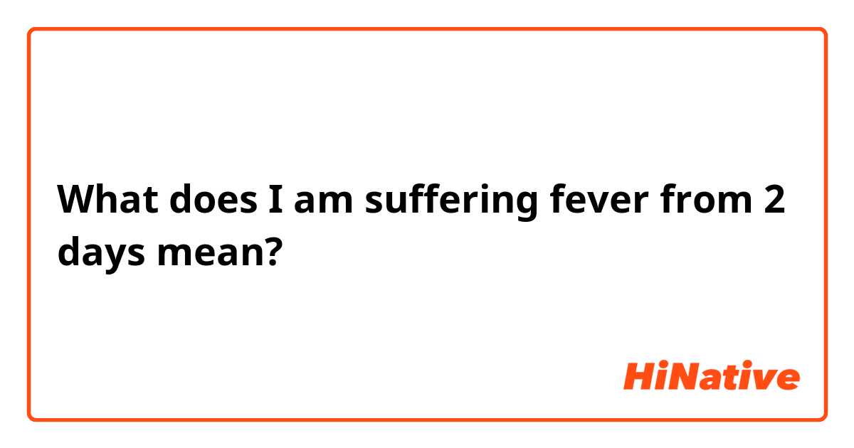 What is the meaning of "I am suffering fever from 2 days"? Question