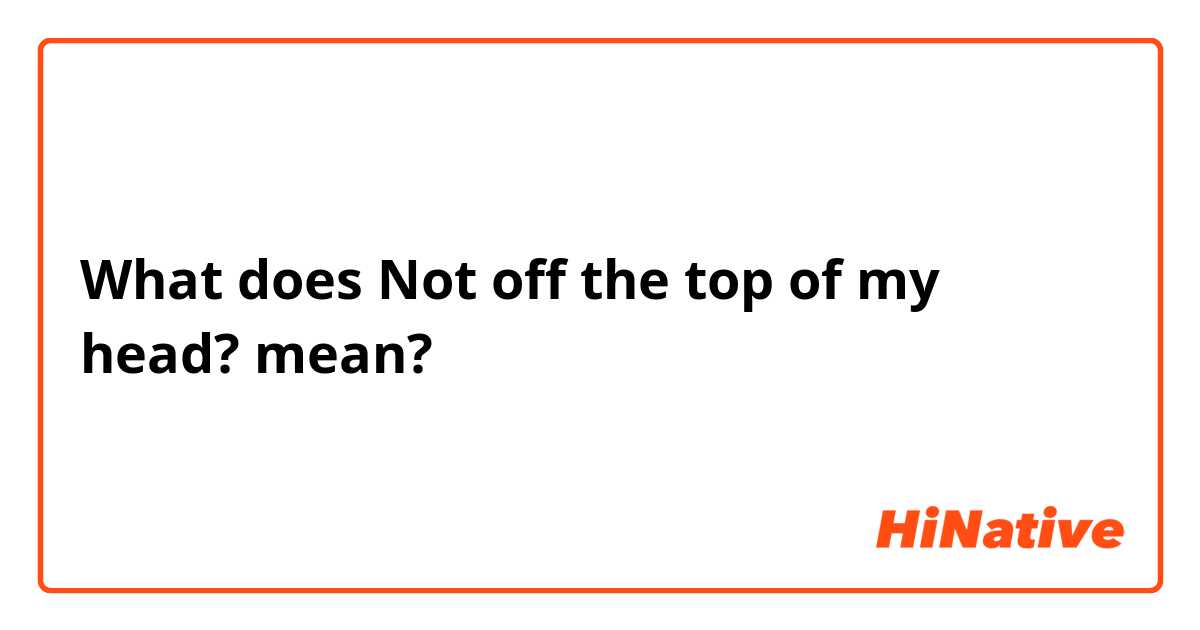 What the meaning of "Not off the of my head?"? - Question about English (UK) | HiNative