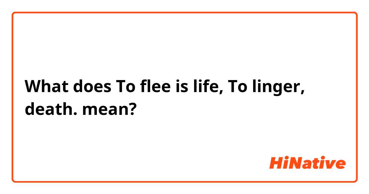 What is the meaning of To flee is life, To linger, death.? - Question  about English (UK)