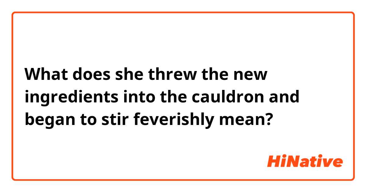 What is the meaning of "she threw the new ingredients into the cauldron