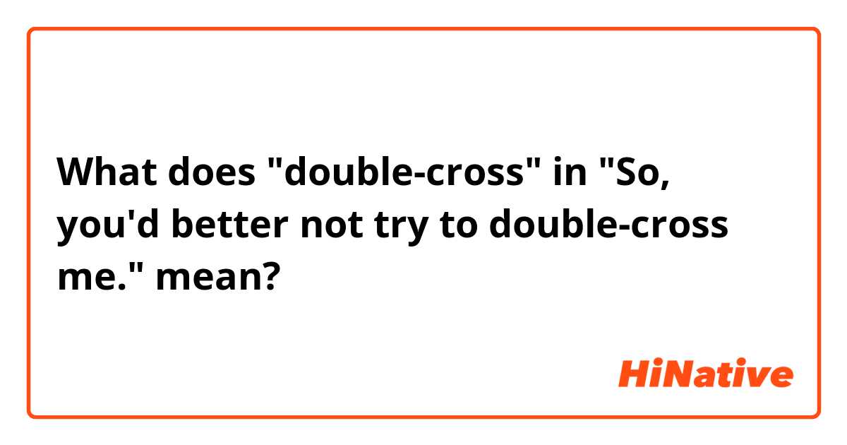 What is the meaning of double-cross in So, you'd better not try to  double-cross me.? - Question about English (US)