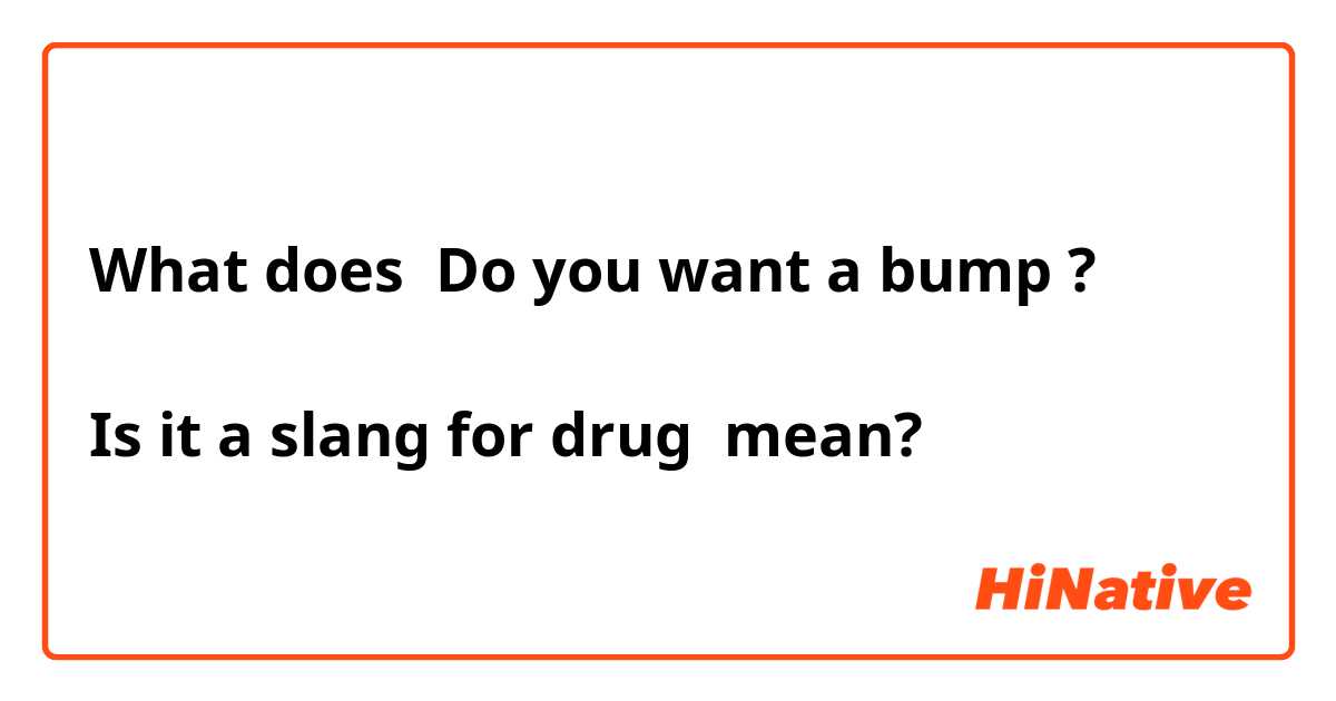 What is the meaning of Do you want a bump ? Is it a slang for drug? -  Question about English (US)