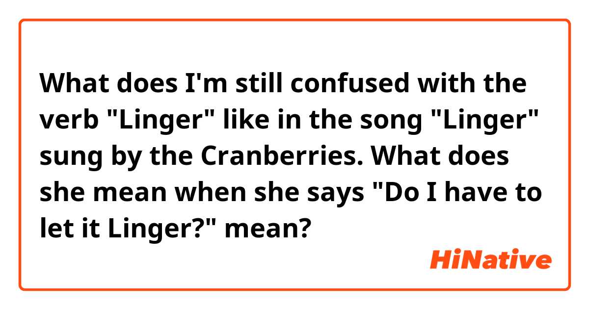 What is the meaning of I'm still confused with the verb Linger like in  the song Linger sung by the Cranberries. What does she mean when she says  Do I have to