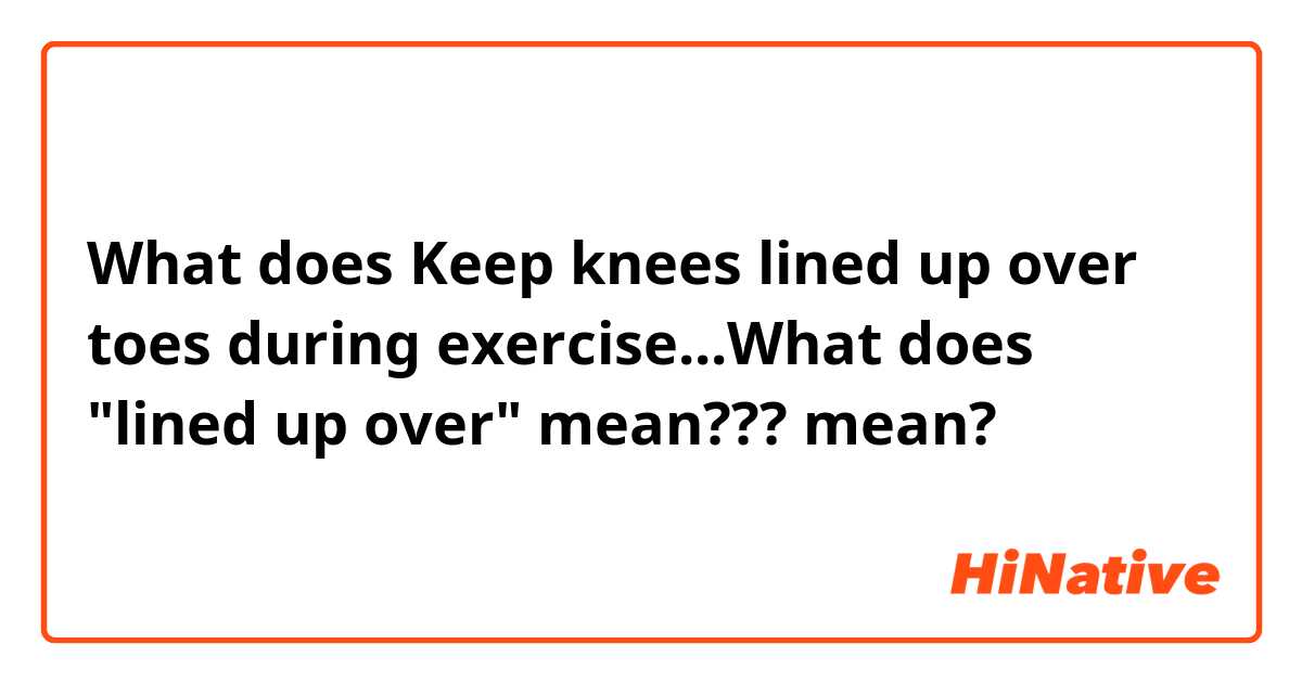What is the meaning of Keep knees lined up over toes during  exerciseWhat does lined up over mean???? - Question about English  (US)