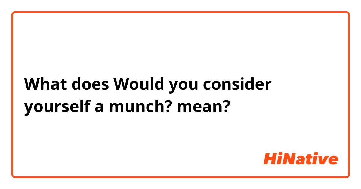 What is the meaning of Would you consider yourself a munch