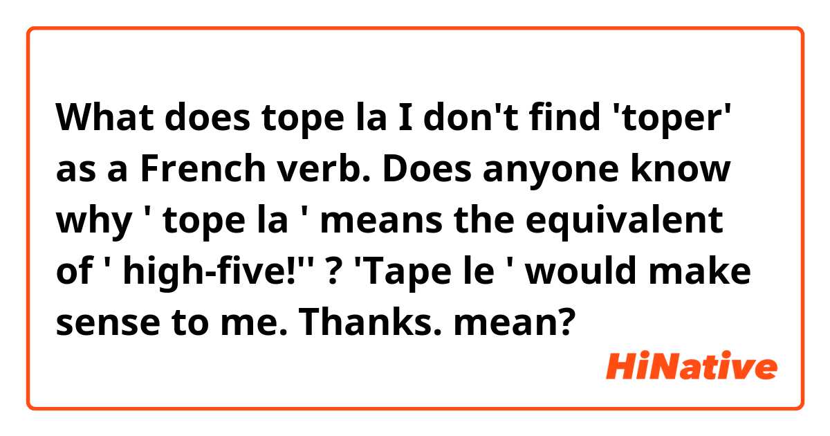 What is the meaning of "tope la I don't find 'toper' as a French verb. Does anyone know why ' tope la ' means the of ' high-five!'' ? 'Tape le '