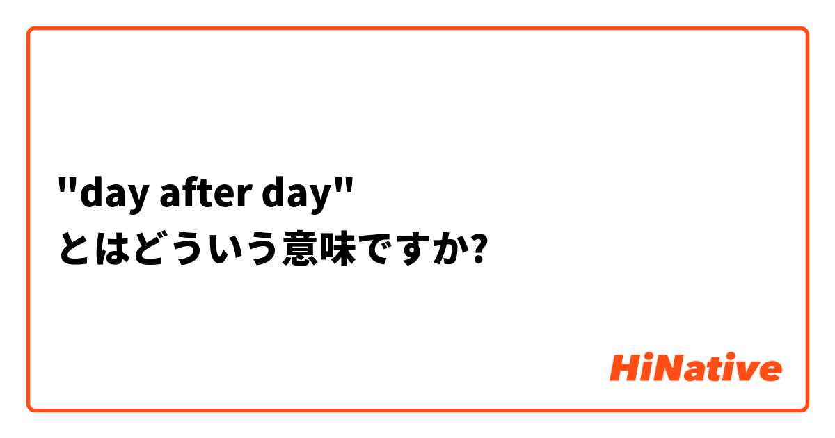 Day After Day とはどういう意味ですか 英語 イギリス に関する質問 Hinative