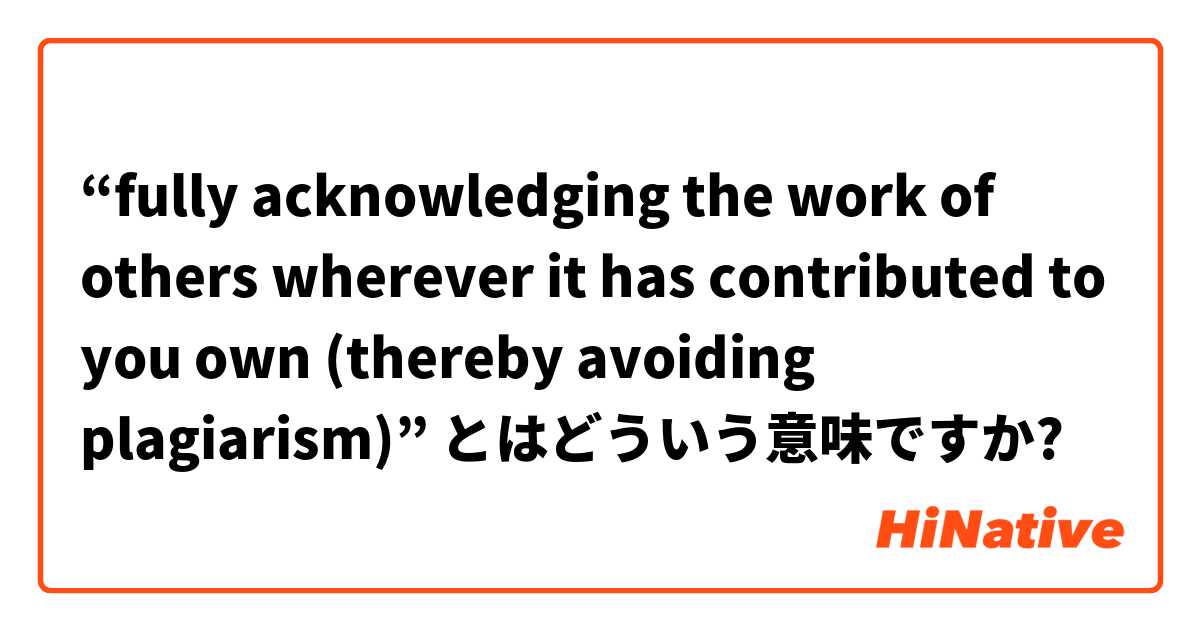 Fully Acknowledging The Work Of Others Wherever It Has Contributed To You Own Thereby Avoiding Plagiarism とはどういう意味ですか 英語 イギリス に関する質問 Hinative