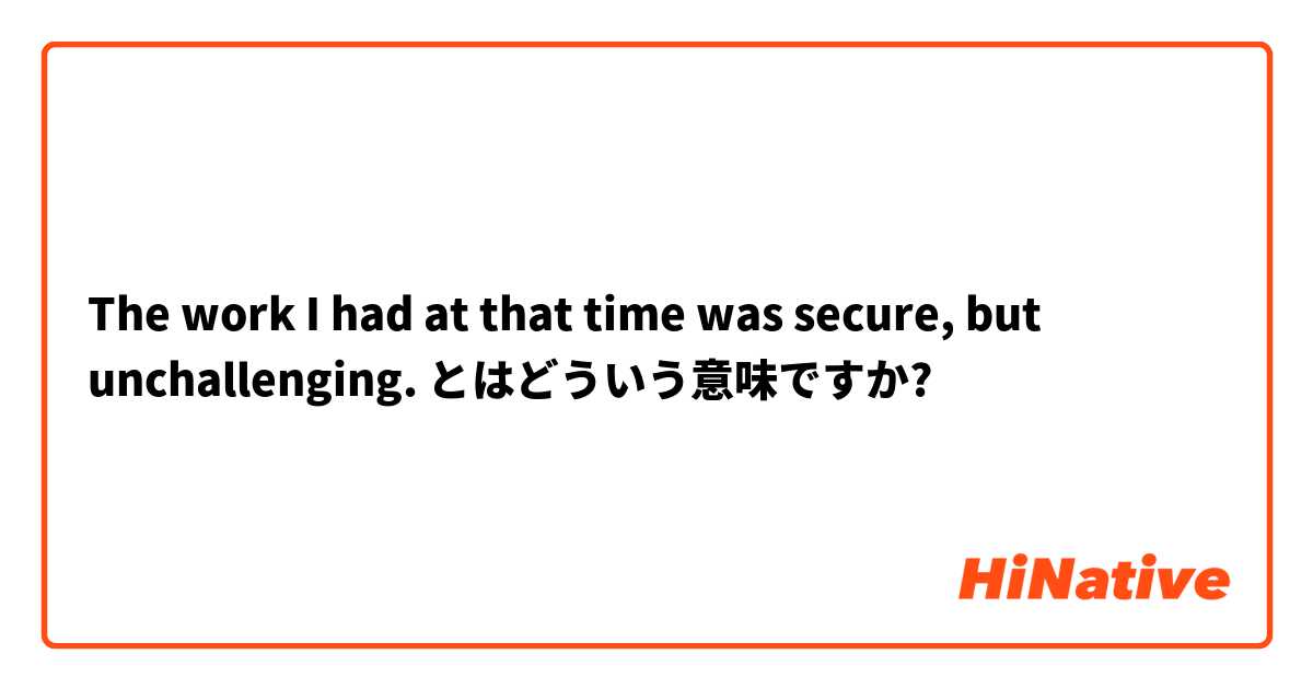 The Work I Had At That Time Was Secure But Unchallenging とはどういう意味ですか 英語 イギリス に関する質問 Hinative
