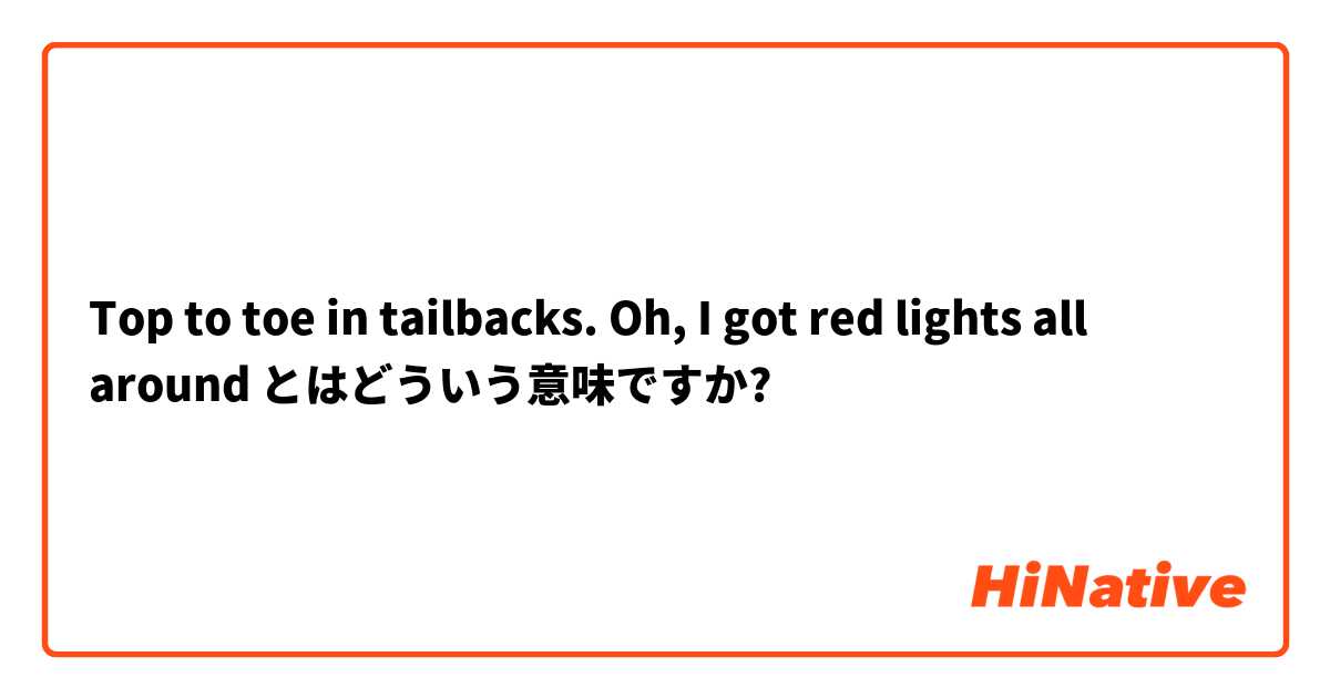 Top to toe in tailbacks. Oh, I got red lights all around】とはどういう意味ですか？ - 英語 (イギリス)に関する質問 HiNative
