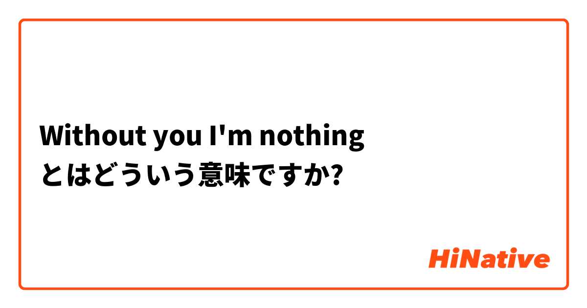 Without You I M Nothing とはどういう意味ですか 英語 イギリス に関する質問 Hinative