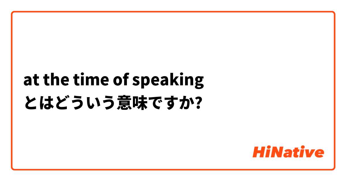 At The Time Of Speaking とはどういう意味ですか 英語 イギリス に関する質問 Hinative