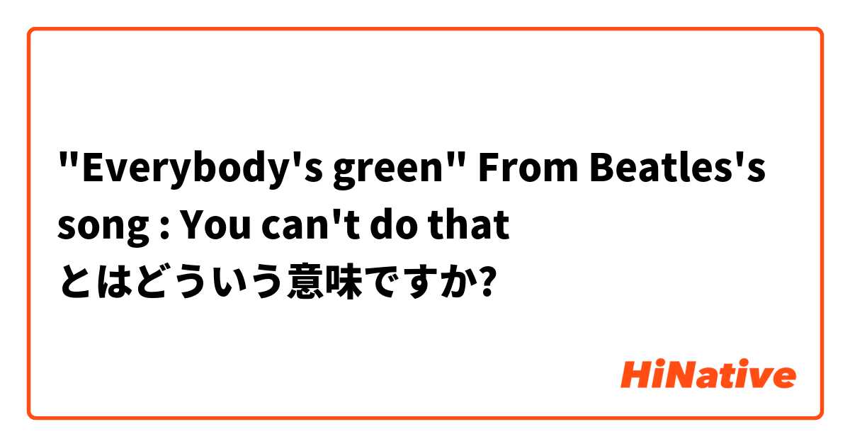 Everybody S Green From Beatles S Song You Can T Do That とはどういう意味ですか 英語 アメリカ に関する質問 Hinative
