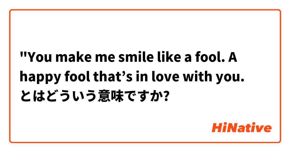 You Make Me Smile Like A Fool A Happy Fool That S In Love With You とはどういう 意味ですか 英語 アメリカ に関する質問 Hinative