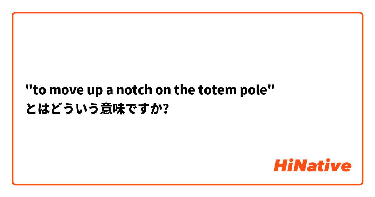 To Move Up A Notch On The Totem Pole とはどういう意味ですか 英語 アメリカ に関する質問 Hinative