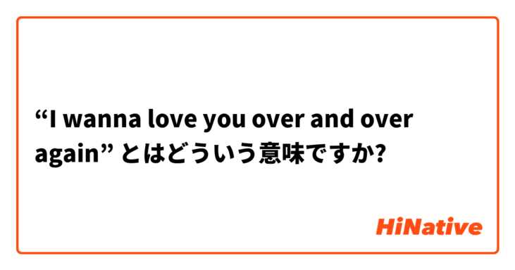 I Wanna Love You Over And Over Again とはどういう意味ですか 英語 アメリカ に関する質問 Hinative