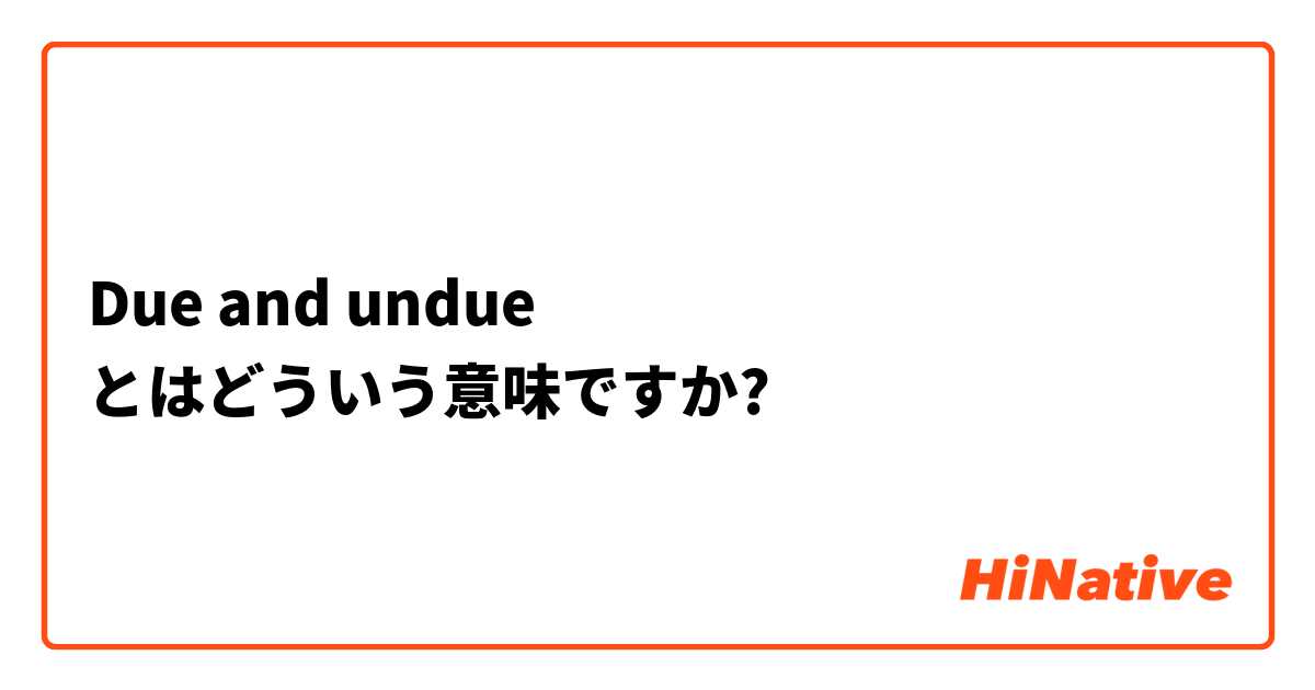 Due And Undue とはどういう意味ですか 英語 アメリカ に関する質問 Hinative