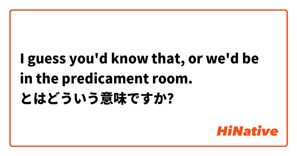 I Guess You D Know That Or We D Be In The Predicament Room とはどういう意味ですか 英語 アメリカ に関する質問 Hinative