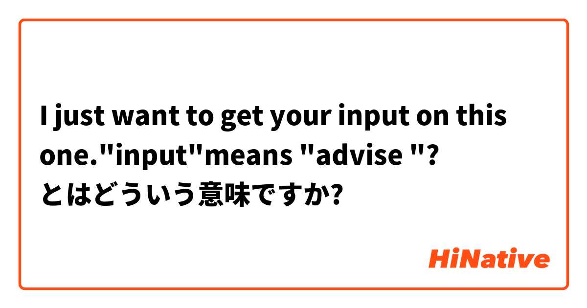I Just Want To Get Your Input On This One Input Means Advise とはどういう意味ですか 英語 アメリカ に関する質問 Hinative