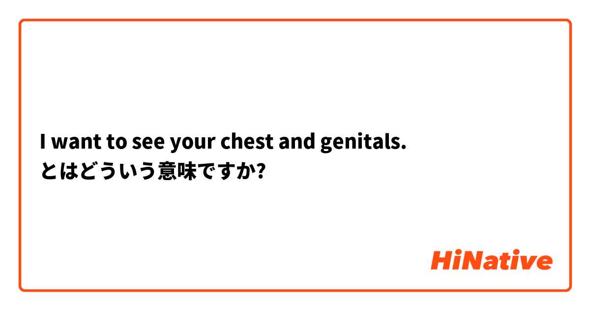 I Want To See Your Chest And Genitals とはどういう意味ですか 英語 アメリカ に関する質問 Hinative