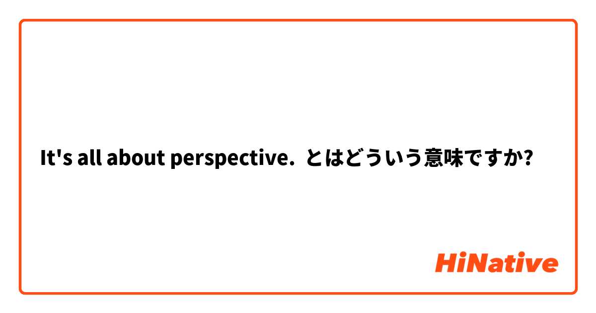 It S All About Perspective とはどういう意味ですか 英語 アメリカ に関する質問 Hinative