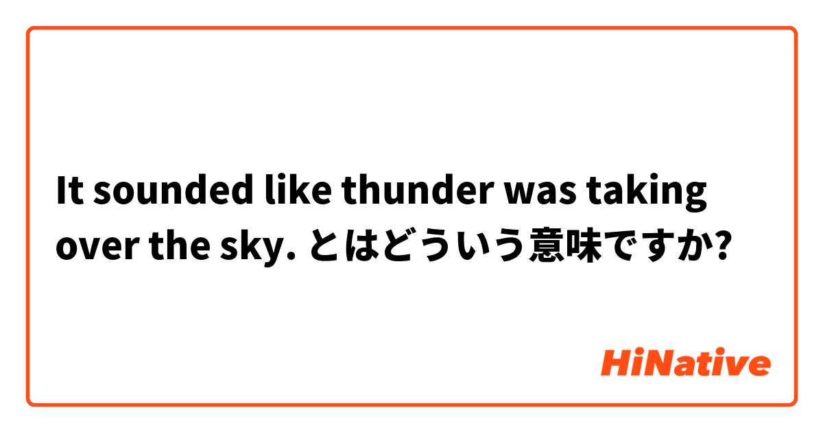 It Sounded Like Thunder Was Taking Over The Sky とはどういう意味ですか 英語 アメリカ に関する質問 Hinative